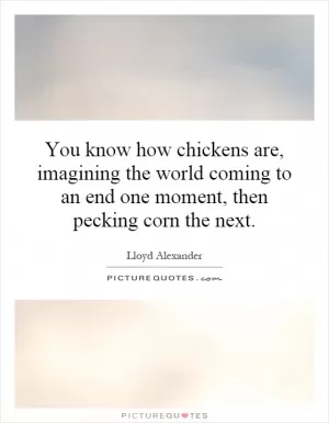 You know how chickens are, imagining the world coming to an end one moment, then pecking corn the next Picture Quote #1