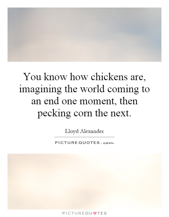 You know how chickens are, imagining the world coming to an end one moment, then pecking corn the next Picture Quote #1