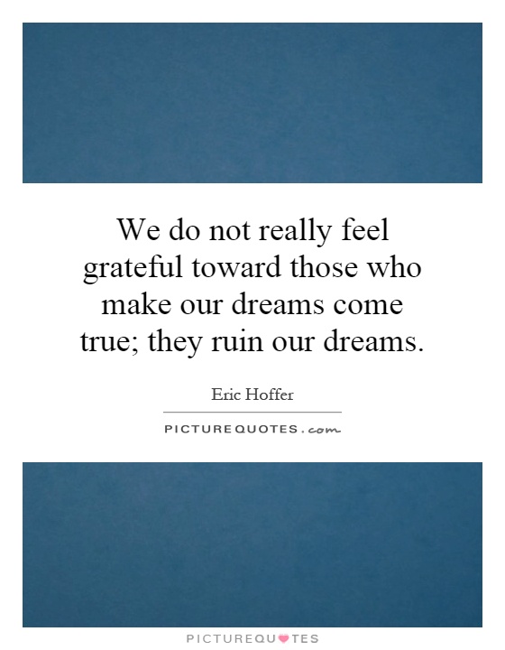 We do not really feel grateful toward those who make our dreams come true; they ruin our dreams Picture Quote #1