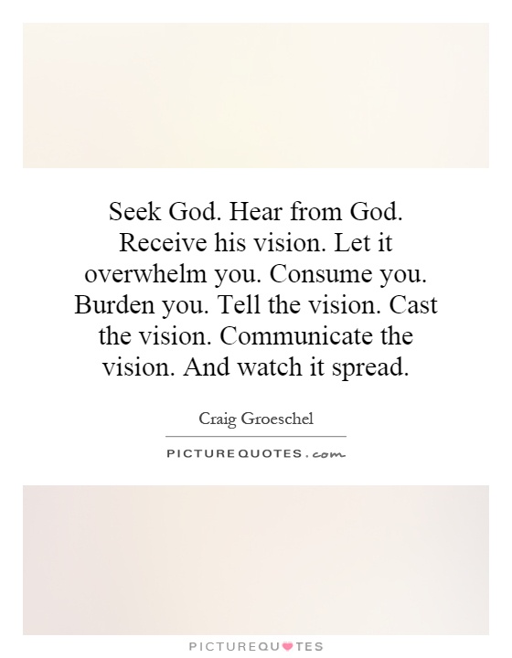 Seek God. Hear from God. Receive his vision. Let it overwhelm you. Consume you. Burden you. Tell the vision. Cast the vision. Communicate the vision. And watch it spread Picture Quote #1