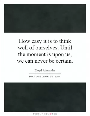How easy it is to think well of ourselves. Until the moment is upon us, we can never be certain Picture Quote #1
