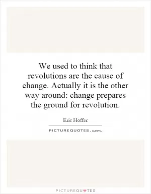 We used to think that revolutions are the cause of change. Actually it is the other way around: change prepares the ground for revolution Picture Quote #1