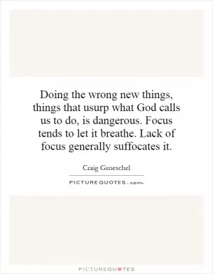 Doing the wrong new things, things that usurp what God calls us to do, is dangerous. Focus tends to let it breathe. Lack of focus generally suffocates it Picture Quote #1