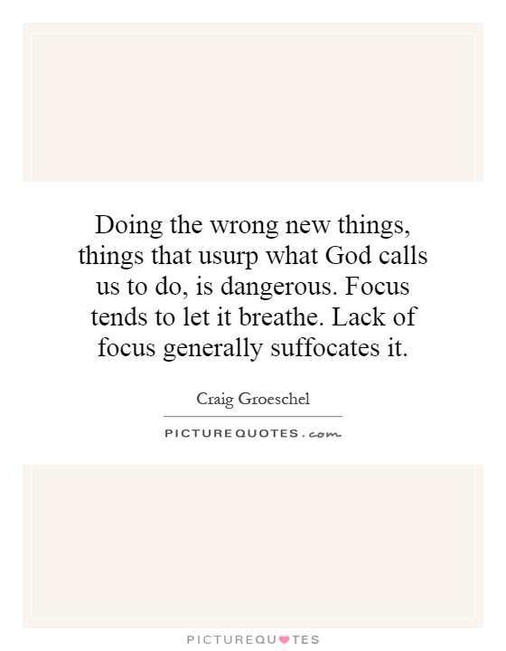 Doing the wrong new things, things that usurp what God calls us to do, is dangerous. Focus tends to let it breathe. Lack of focus generally suffocates it Picture Quote #1