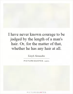 I have never known courage to be judged by the length of a man's hair. Or, for the matter of that, whether he has any hair at all Picture Quote #1