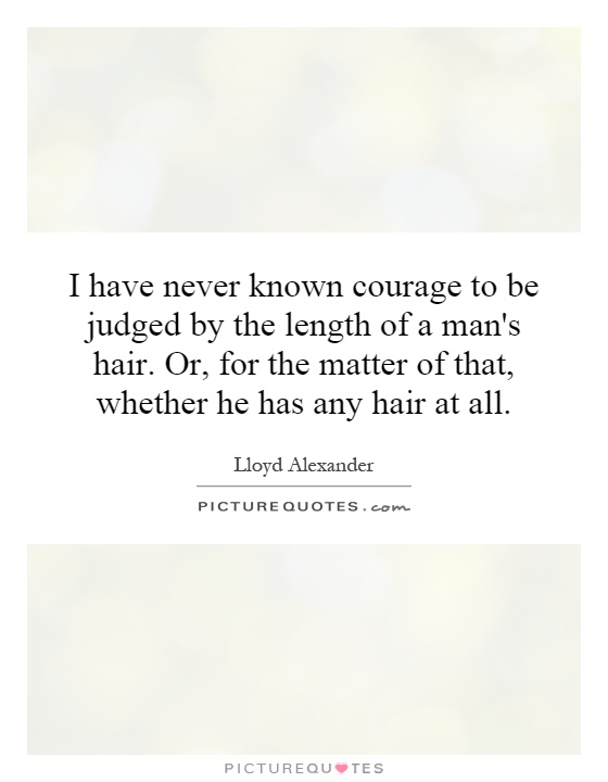 I have never known courage to be judged by the length of a man's hair. Or, for the matter of that, whether he has any hair at all Picture Quote #1