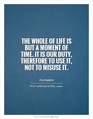The whole of life is but a moment of time. It is our duty, therefore to use it, not to misuse it Picture Quote #1