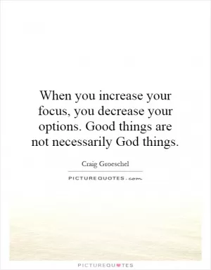 When you increase your focus, you decrease your options. Good things are not necessarily God things Picture Quote #1