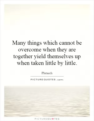 Many things which cannot be overcome when they are together yield themselves up when taken little by little Picture Quote #1