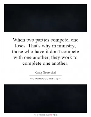 When two parties compete, one loses. That's why in ministry, those who have it don't compete with one another; they work to complete one another Picture Quote #1
