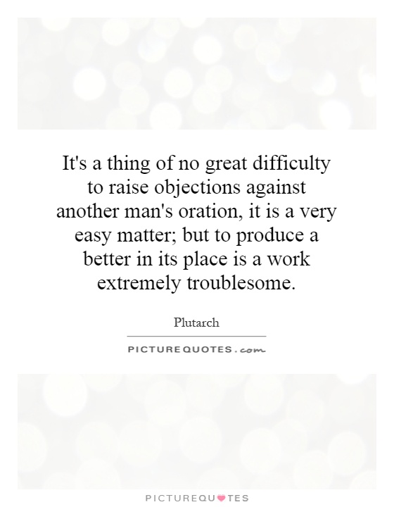 It's a thing of no great difficulty to raise objections against another man's oration, it is a very easy matter; but to produce a better in its place is a work extremely troublesome Picture Quote #1