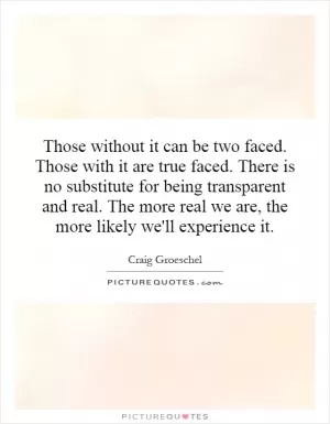 Those without it can be two faced. Those with it are true faced. There is no substitute for being transparent and real. The more real we are, the more likely we'll experience it Picture Quote #1