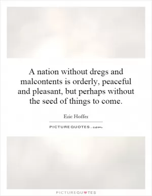 A nation without dregs and malcontents is orderly, peaceful and pleasant, but perhaps without the seed of things to come Picture Quote #1