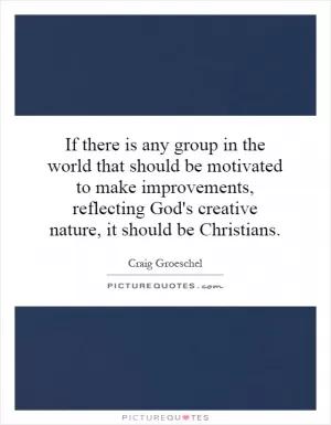 If there is any group in the world that should be motivated to make improvements, reflecting God's creative nature, it should be Christians Picture Quote #1