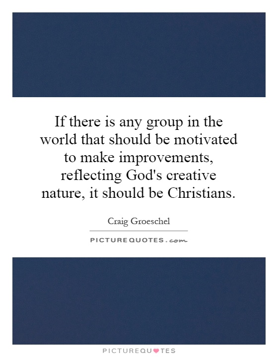 If there is any group in the world that should be motivated to make improvements, reflecting God's creative nature, it should be Christians Picture Quote #1