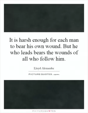 It is harsh enough for each man to bear his own wound. But he who leads bears the wounds of all who follow him Picture Quote #1