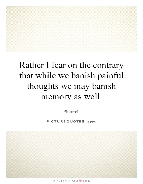 Rather I fear on the contrary that while we banish painful thoughts we may banish memory as well Picture Quote #1