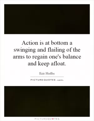 Action is at bottom a swinging and flailing of the arms to regain one's balance and keep afloat Picture Quote #1