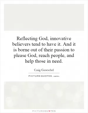 Reflecting God, innovative believers tend to have it. And it is borne out of their passion to please God, reach people, and help those in need Picture Quote #1