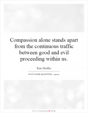 Compassion alone stands apart from the continuous traffic between good and evil proceeding within us Picture Quote #1