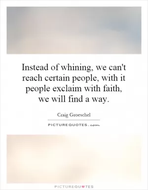 Instead of whining, we can't reach certain people, with it people exclaim with faith, we will find a way Picture Quote #1