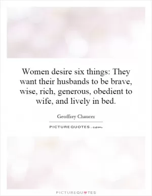 Women desire six things: They want their husbands to be brave, wise, rich, generous, obedient to wife, and lively in bed Picture Quote #1