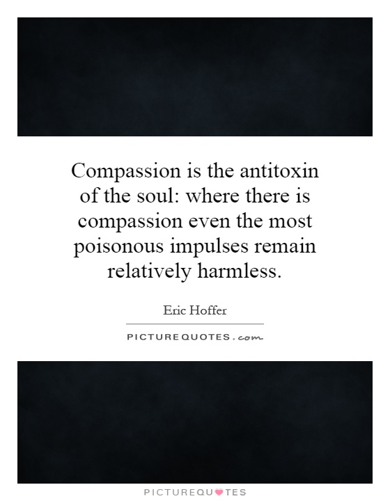 Compassion is the antitoxin of the soul: where there is compassion even the most poisonous impulses remain relatively harmless Picture Quote #1