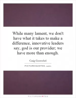 While many lament, we don't have what it takes to make a difference, innovative leaders say, god is our provider; we have more than enough Picture Quote #1