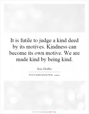 It is futile to judge a kind deed by its motives. Kindness can become its own motive. We are made kind by being kind Picture Quote #1