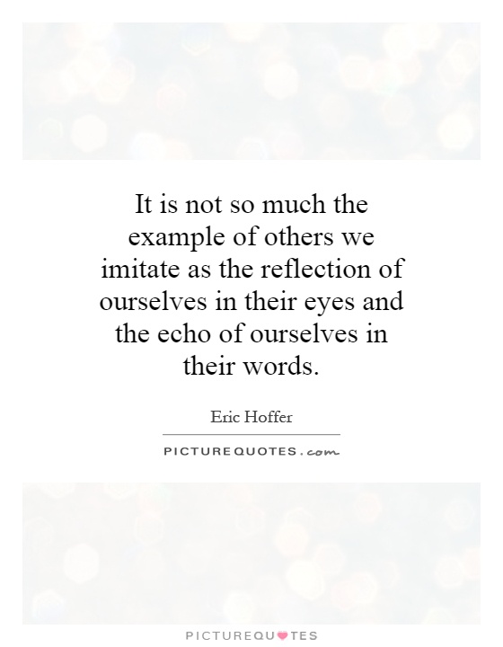 It is not so much the example of others we imitate as the reflection of ourselves in their eyes and the echo of ourselves in their words Picture Quote #1
