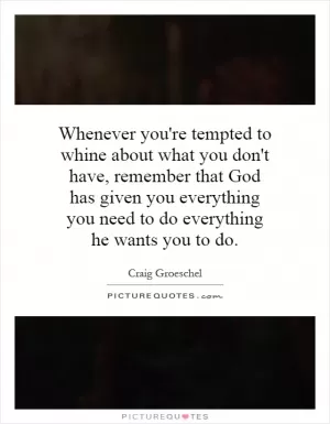 Whenever you're tempted to whine about what you don't have, remember that God has given you everything you need to do everything he wants you to do Picture Quote #1
