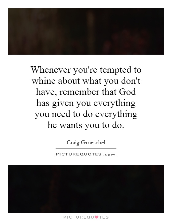 Whenever you're tempted to whine about what you don't have, remember that God has given you everything you need to do everything he wants you to do Picture Quote #1