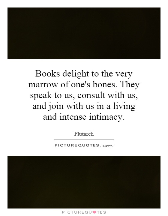 Books delight to the very marrow of one's bones. They speak to us, consult with us, and join with us in a living and intense intimacy Picture Quote #1