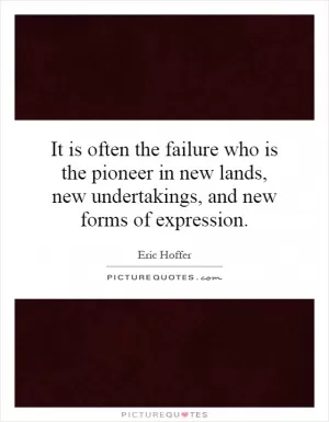 It is often the failure who is the pioneer in new lands, new undertakings, and new forms of expression Picture Quote #1