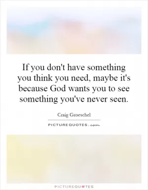 If you don't have something you think you need, maybe it's because God wants you to see something you've never seen Picture Quote #1