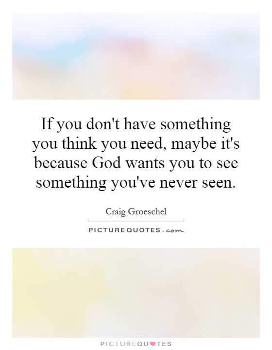 If you don't have something you think you need, maybe it's because God wants you to see something you've never seen Picture Quote #1