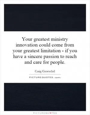 Your greatest ministry innovation could come from your greatest limitation - if you have a sincere passion to reach and care for people Picture Quote #1
