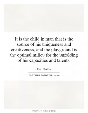It is the child in man that is the source of his uniqueness and creativeness, and the playground is the optimal milieu for the unfolding of his capacities and talents Picture Quote #1
