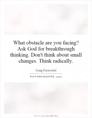 What obstacle are you facing? Ask God for breakthrough thinking. Don't think about small changes. Think radically Picture Quote #1
