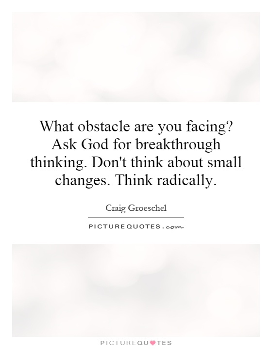 What obstacle are you facing? Ask God for breakthrough thinking. Don't think about small changes. Think radically Picture Quote #1