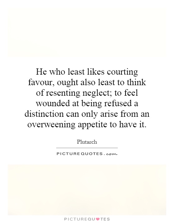 He who least likes courting favour, ought also least to think of resenting neglect; to feel wounded at being refused a distinction can only arise from an overweening appetite to have it Picture Quote #1