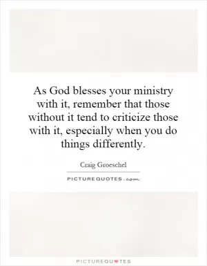As God blesses your ministry with it, remember that those without it tend to criticize those with it, especially when you do things differently Picture Quote #1