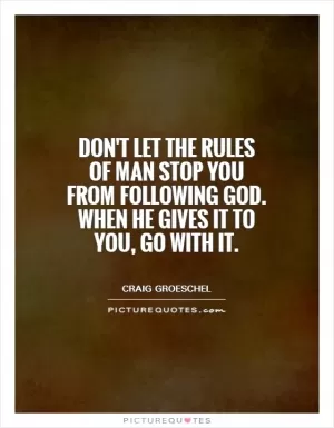 Don't let the rules of man stop you from following God. When he gives it to you, go with it Picture Quote #1