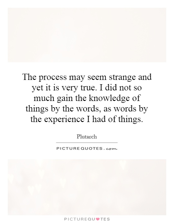 The process may seem strange and yet it is very true. I did not so much gain the knowledge of things by the words, as words by the experience I had of things Picture Quote #1