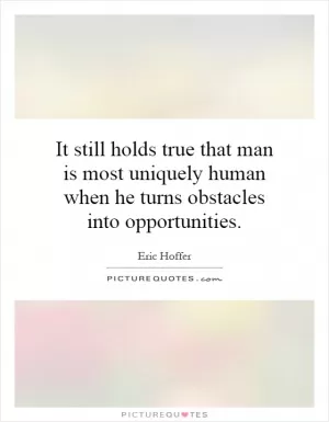 It still holds true that man is most uniquely human when he turns obstacles into opportunities Picture Quote #1