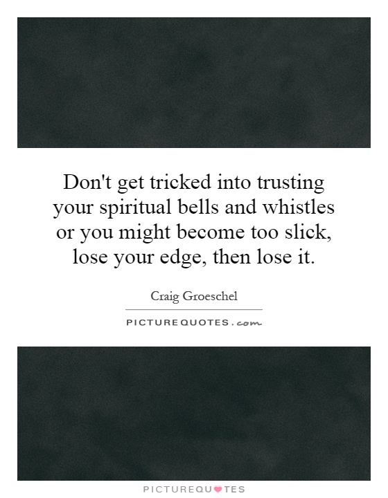 Don't get tricked into trusting your spiritual bells and whistles or you might become too slick, lose your edge, then lose it Picture Quote #1