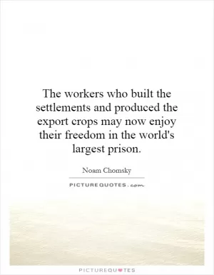 The workers who built the settlements and produced the export crops may now enjoy their freedom in the world's largest prison Picture Quote #1