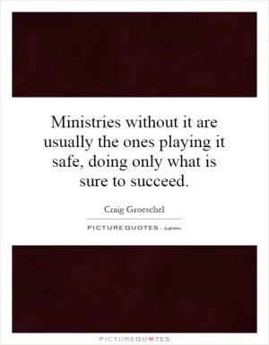 Ministries without it are usually the ones playing it safe, doing only what is sure to succeed Picture Quote #1
