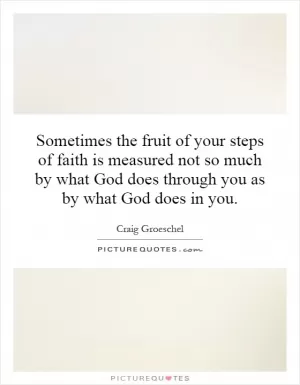 Sometimes the fruit of your steps of faith is measured not so much by what God does through you as by what God does in you Picture Quote #1