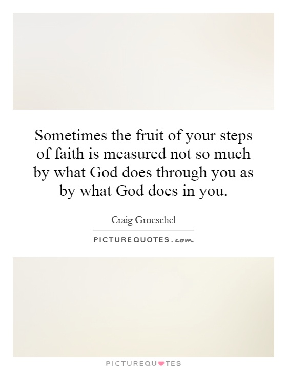 Sometimes the fruit of your steps of faith is measured not so much by what God does through you as by what God does in you Picture Quote #1